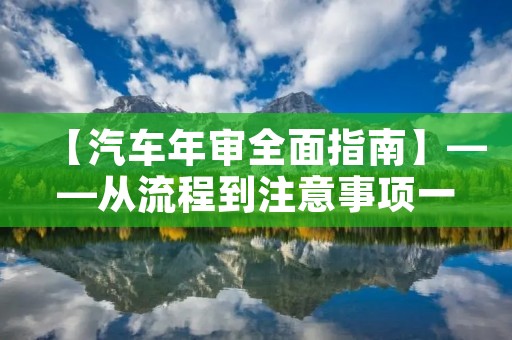 【汽车年审全面指南】——从流程到注意事项一网打尽
