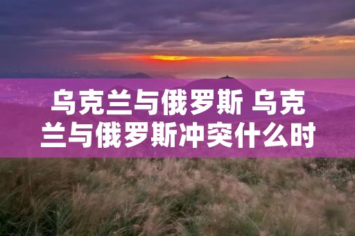 乌克兰与俄罗斯 乌克兰与俄罗斯冲突什么时候开始的