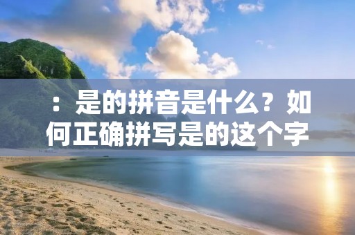 :是的拼音是什么?如何正确拼写是的这个字?
