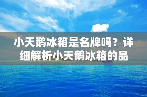 小天鹅冰箱是名牌吗?详细解析小天鹅冰箱的品牌背景、产品质量、售后服务等方面,帮助消费者更好地了解小天鹅冰箱的品牌实力和产品性能。 小天鹅冰箱是名牌吗?详细解析小天鹅冰箱的品牌背景、产品质量、售后服务等方面,帮助消费者更好地了解小天鹅冰箱的品牌实力和产品性能。