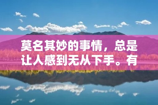 莫名其妙的事情，总是让人感到无从下手。有时候，我们会遇到一些莫名其妙的人或事，让我们感到困惑和不知所措。这些莫名其妙的事情，往往是由于各种各样的原因而产生的。在本文中，我们将探讨莫名其妙的事情的种种表现和原因。