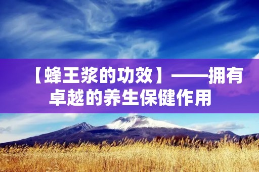 【蜂王浆的功效】——拥有卓越的养生保健作用 【蜂王浆的功效】——拥有卓越的养生保健作用