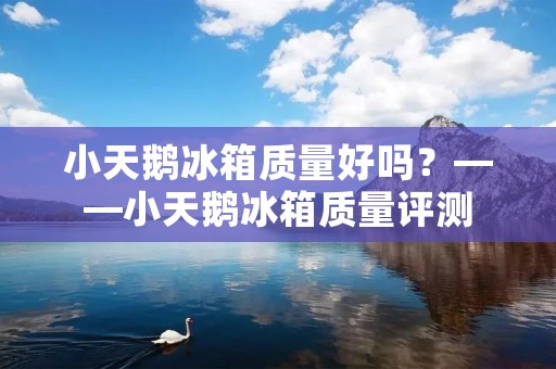 小天鹅冰箱质量好吗？——小天鹅冰箱质量评测