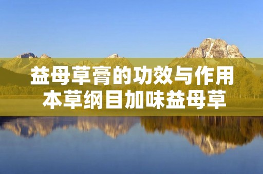 益母草膏的功效与作用 本草纲目加味益母草膏的功效与作用