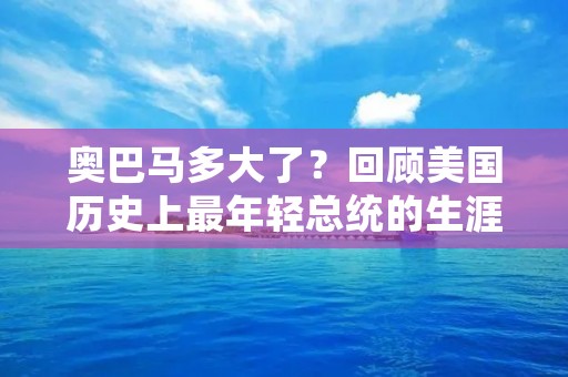 奥巴马多大了？回顾美国历史上最年轻总统的生涯