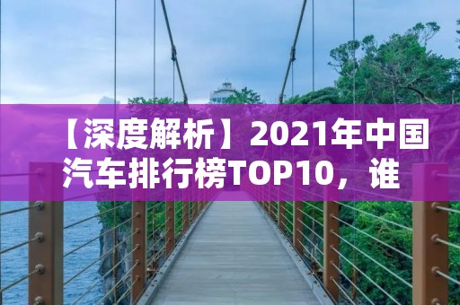 【深度解析】2021年中国汽车排行榜TOP10,谁是当之无愧的王者? 【深度解析】2021年中国汽车排行榜TOP10,谁是当之无愧的王者?