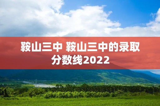 鞍山三中 鞍山三中的录取分数线2022