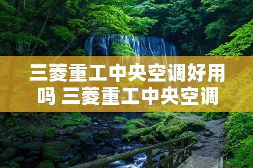 三菱重工中央空调好用吗 三菱重工中央空调百度百科