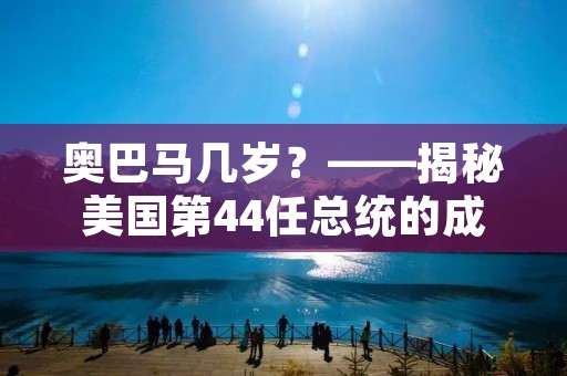 奥巴马几岁?——揭秘美国第44任总统的成长历程 奥巴马几岁?——揭秘美国第44任总统的成长历程