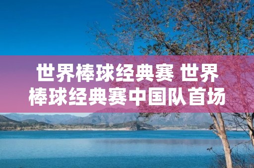 世界棒球经典赛 世界棒球经典赛中国队首场负日本队 世界棒球经典赛 世界棒球经典赛中国队首场负日本队