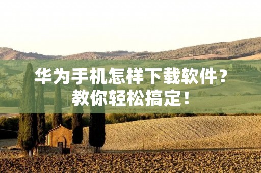 华为手机怎样下载软件？教你轻松搞定！