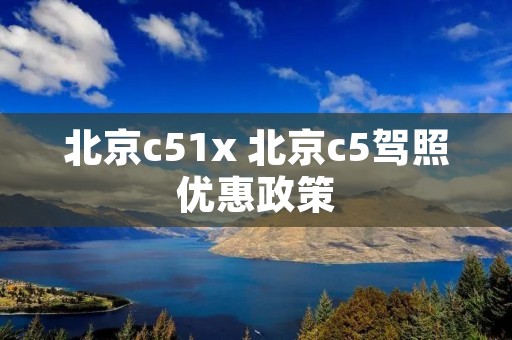 北京c51x 北京c5驾照优惠政策