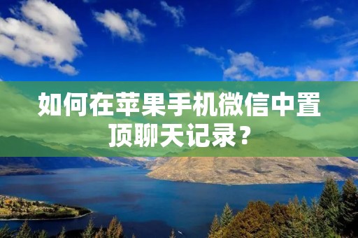 如何在苹果手机微信中置顶聊天记录？