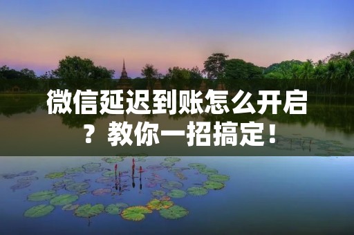 微信延迟到账怎么开启？教你一招搞定！