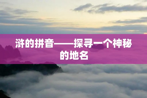 浒的拼音——探寻一个神秘的地名 浒的拼音——探寻一个神秘的地名