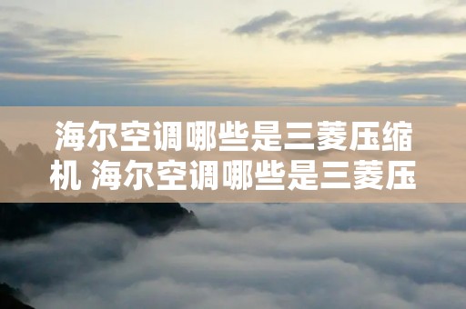 海尔空调哪些是三菱压缩机 海尔空调哪些是三菱压缩机厂家