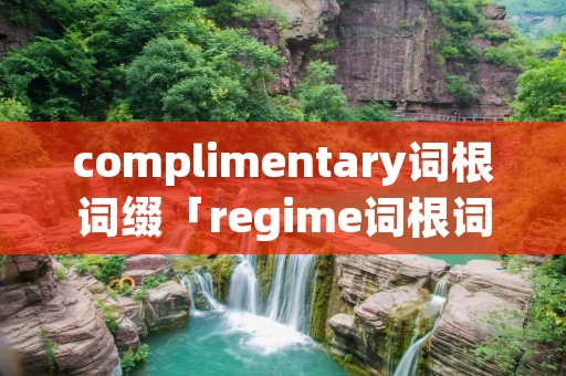 complimentary词根词缀「regime词根词缀」