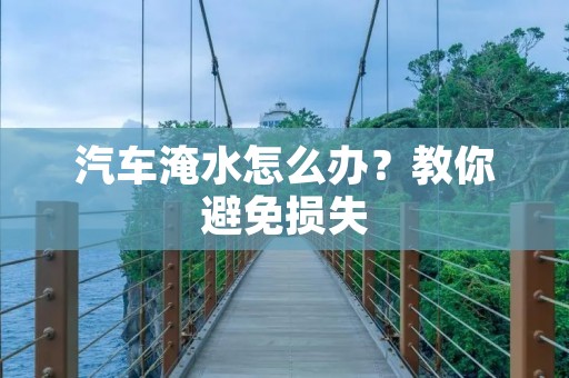 汽车淹水怎么办？教你避免损失