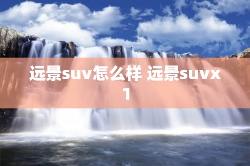 远景suv怎么样 远景suvx1