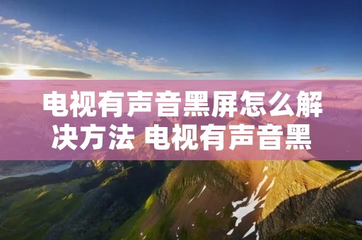 电视有声音黑屏怎么解决方法 电视有声音黑屏怎么解决方法呢