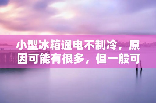 小型冰箱通电不制冷，原因可能有很多，但一般可以归结为以下几个方面：制冷系统故障、电控系统故障、环境因素、使用不当等。下面我们将从这几个方面逐一分析，帮助大家解决小型冰箱通电不制冷的问题。
