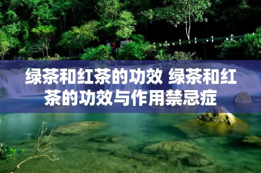 绿茶和红茶的功效 绿茶和红茶的功效与作用禁忌症