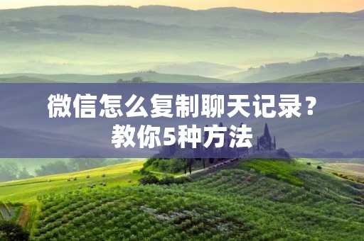 微信怎么复制聊天记录?教你5种方法