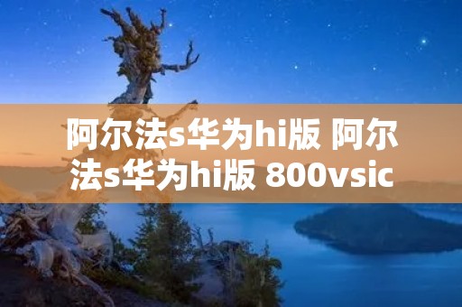 阿尔法s华为hi版 阿尔法s华为hi版 800vsic