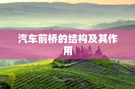 汽车前桥的结构及其作用 汽车前桥的结构及其作用