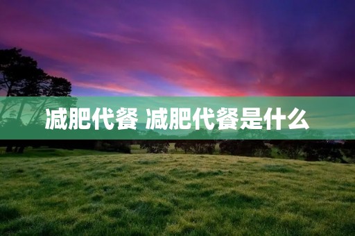 减肥代餐 减肥代餐是什么