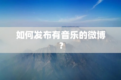 如何发布有音乐的微博?