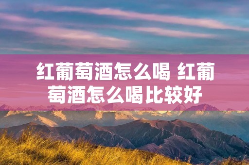 红葡萄酒怎么喝 红葡萄酒怎么喝比较好
