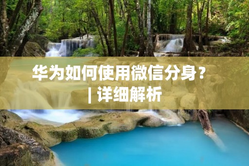 华为如何使用微信分身? | 详细解析