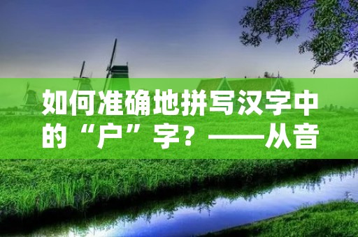 如何准确地拼写汉字中的“户”字?——从音韵学角度探究 如何准确地拼写汉字中的“户”字?——从音韵学角度探究