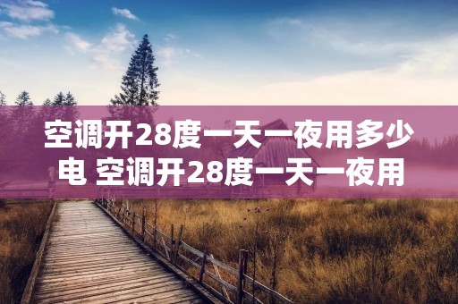 空调开28度一天一夜用多少电 空调开28度一天一夜用多少电费 空调开28度一天一夜用多少电 空调开28度一天一夜用多少电费
