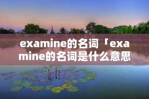 examine的名词「examine的名词是什么意思」 examine的名词「examine的名词是什么意思」