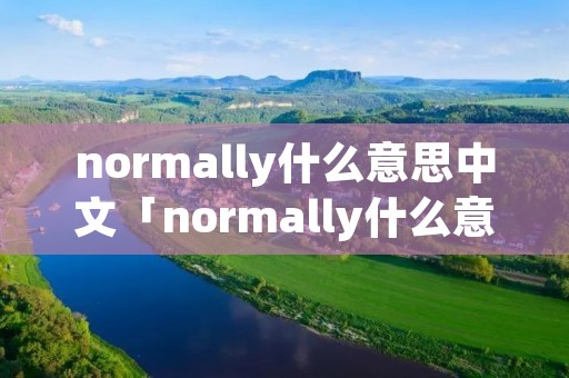 normally什么意思中文「normally什么意思是什么意思」 normally什么意思中文「normally什么意思是什么意思」