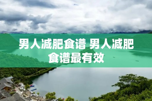 男人减肥食谱 男人减肥食谱最有效 男人减肥食谱 男人减肥食谱最有效