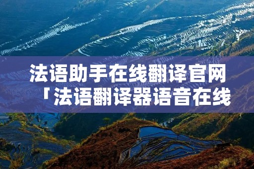 法语助手在线翻译官网「法语翻译器语音在线翻译」 法语助手在线翻译官网「法语翻译器语音在线翻译」