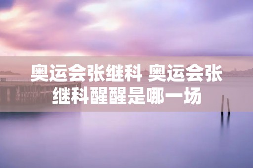 奥运会张继科 奥运会张继科醒醒是哪一场 奥运会张继科 奥运会张继科醒醒是哪一场
