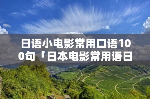 日语小电影常用口语100句「日本电影常用语日语」