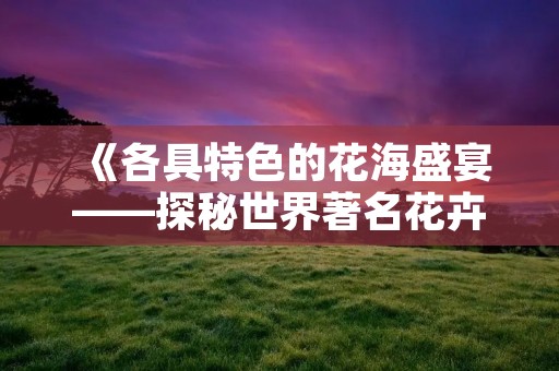 《各具特色的花海盛宴——探秘世界著名花卉》 《各具特色的花海盛宴——探秘世界著名花卉》