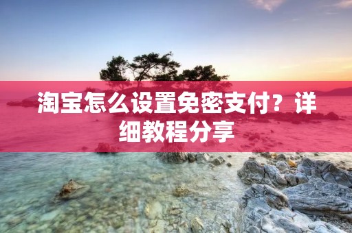 淘宝怎么设置免密支付?详细教程分享