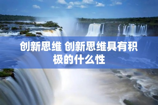创新思维 创新思维具有积极的什么性