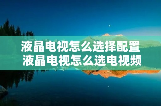 液晶电视怎么选择配置 液晶电视怎么选电视频道
