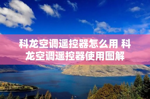 科龙空调遥控器怎么用 科龙空调遥控器使用图解 科龙空调遥控器怎么用 科龙空调遥控器使用图解