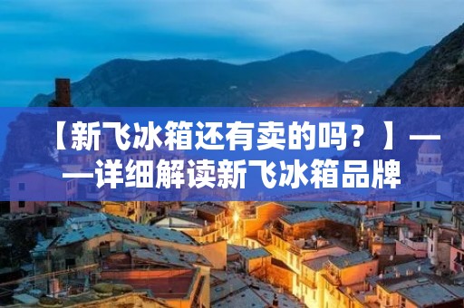 【新飞冰箱还有卖的吗？】——详细解读新飞冰箱品牌