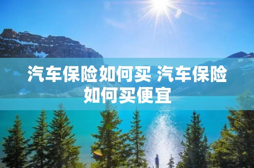汽车保险如何买 汽车保险如何买便宜 汽车保险如何买 汽车保险如何买便宜