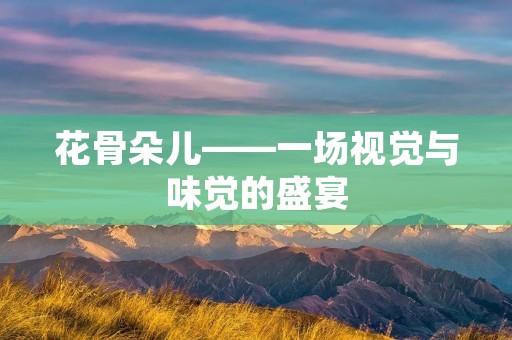 花骨朵儿——一场视觉与味觉的盛宴