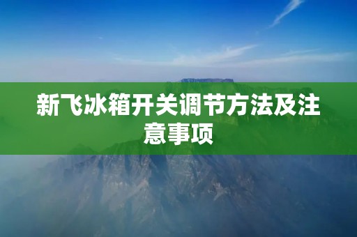 新飞冰箱开关调节方法及注意事项